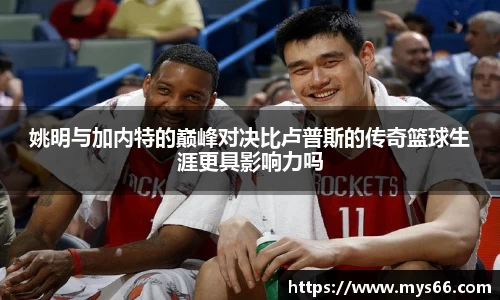 姚明与加内特的巅峰对决比卢普斯的传奇篮球生涯更具影响力吗