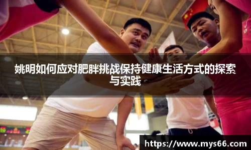 姚明如何应对肥胖挑战保持健康生活方式的探索与实践