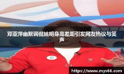 邓亚萍幽默调侃姚明身高差距引发网友热议与笑声