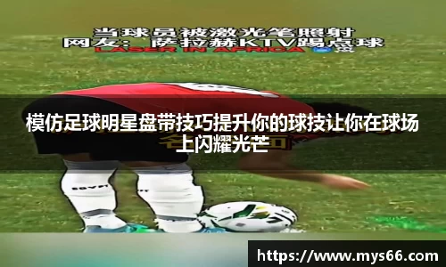 模仿足球明星盘带技巧提升你的球技让你在球场上闪耀光芒