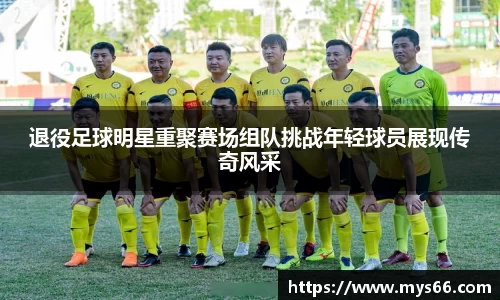 退役足球明星重聚赛场组队挑战年轻球员展现传奇风采