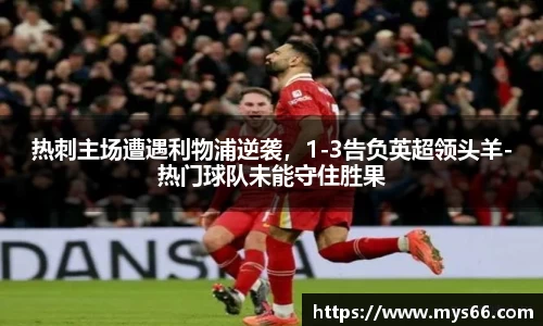 热刺主场遭遇利物浦逆袭，1-3告负英超领头羊-热门球队未能守住胜果