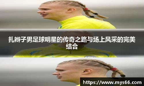 扎辫子男足球明星的传奇之路与场上风采的完美结合
