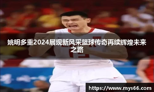 姚明多重2024展现新风采篮球传奇再续辉煌未来之路