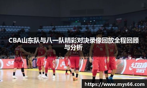 CBA山东队与八一队精彩对决录像回放全程回顾与分析