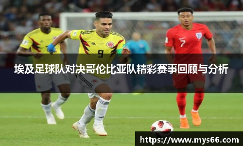 埃及足球队对决哥伦比亚队精彩赛事回顾与分析
