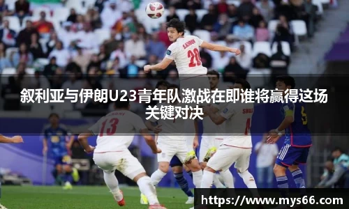 叙利亚与伊朗U23青年队激战在即谁将赢得这场关键对决