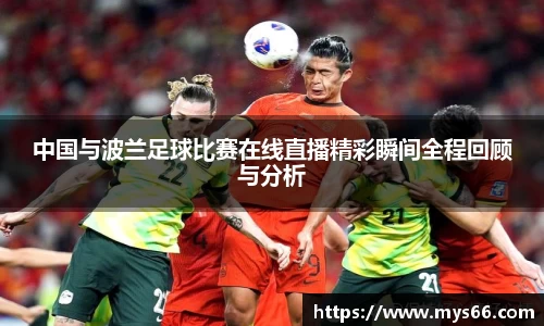 中国与波兰足球比赛在线直播精彩瞬间全程回顾与分析