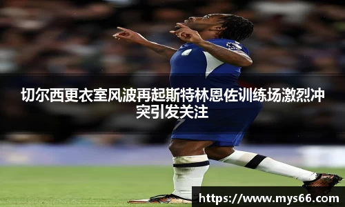 切尔西更衣室风波再起斯特林恩佐训练场激烈冲突引发关注