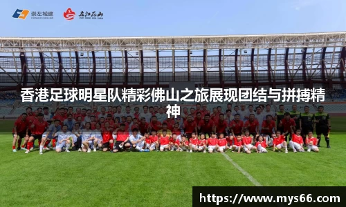 香港足球明星队精彩佛山之旅展现团结与拼搏精神