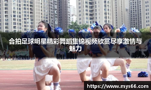 合拍足球明星精彩舞蹈集锦视频欣赏尽享激情与魅力