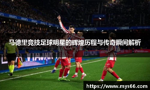 马德里竞技足球明星的辉煌历程与传奇瞬间解析